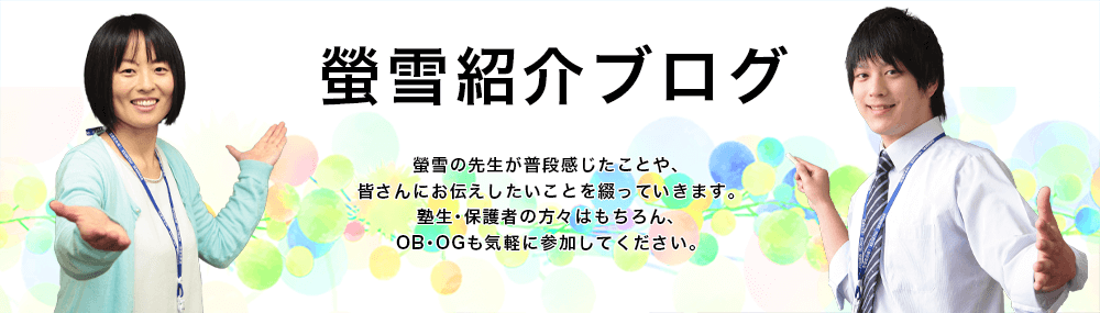 螢雪ゼミナールの先生の日常がよくわかる!螢雪紹介ブログ ケイセツの先生が普段感じていることやみなさんに伝えたいことを綴っていきます。塾生・保護者の方々はもちろん、OB・OGも気軽に参加してください。